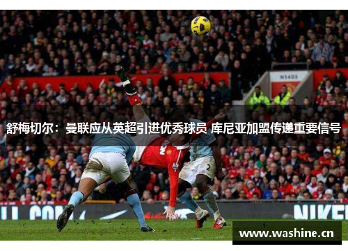舒梅切尔：曼联应从英超引进优秀球员 库尼亚加盟传递重要信号