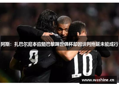 阿斯：扎巴尔尼本应随巴黎踢世俱杯却因谈判拖延未能成行