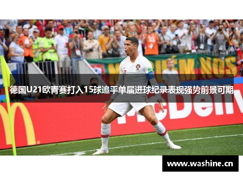德国U21欧青赛打入15球追平单届进球纪录表现强势前景可期